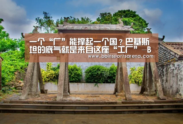 一个“厂”能撑起一个国?巴基斯坦的底气就是来自这座“工厂”-BBIN电子,BBIN棋牌,BBIN官网,BBIN视讯(图2) BBIN电子,BBIN棋牌,BBIN官网,BBIN视讯