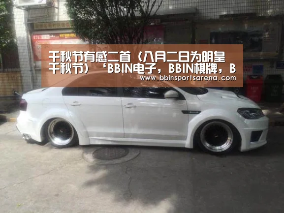 千秋节有感二首(八月二日为明皇千秋节)‘BBIN电子,BBIN棋牌,BBIN官网,BBIN视讯’(图3) BBIN电子,BBIN棋牌,BBIN官网,BBIN视讯
