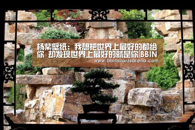 杨紫壁纸:我想把世界上最好的都给你 却发现世界上最好的就是你|BBIN电子,BBIN棋牌,BBIN官网,BBIN视讯(图12) BBIN电子,BBIN棋牌,BBIN官网,BBIN视讯