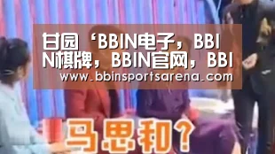 甘园‘BBIN电子,BBIN棋牌,BBIN官网,BBIN视讯’(图3) BBIN电子,BBIN棋牌,BBIN官网,BBIN视讯