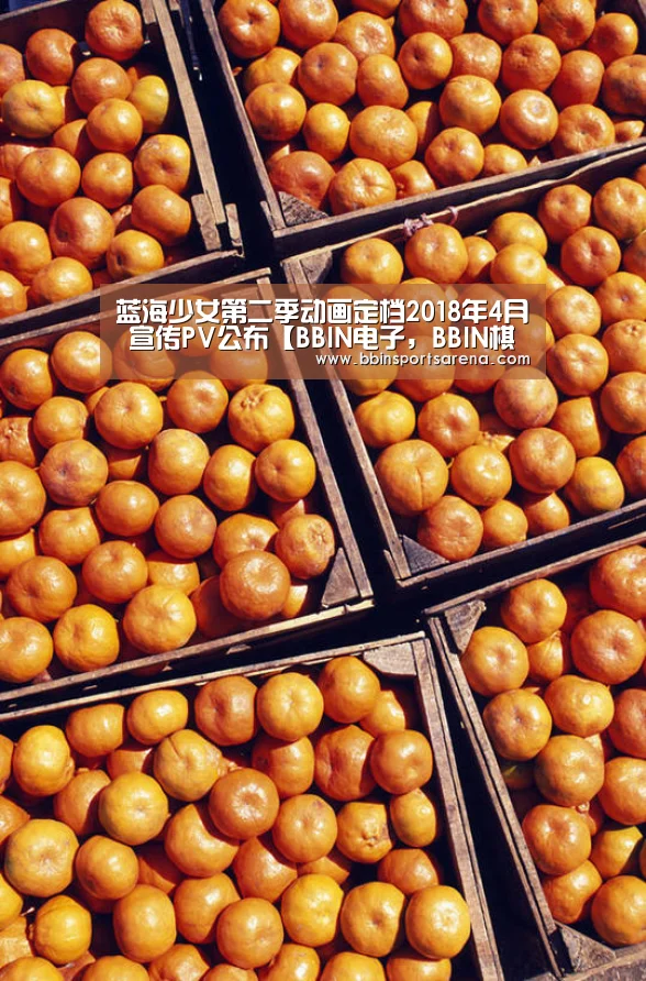 蓝海少女第二季动画定档2018年4月 宣传PV公布【BBIN电子,BBIN棋牌,BBIN官网,BBIN视讯】(图1) BBIN电子,BBIN棋牌,BBIN官网,BBIN视讯