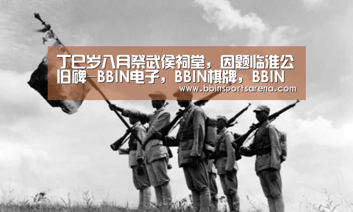 丁巳岁八月祭武侯祠堂,因题临淮公旧碑-BBIN电子,BBIN棋牌,BBIN官网,BBIN视讯(图1) BBIN电子,BBIN棋牌,BBIN官网,BBIN视讯