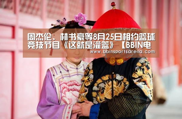 周杰伦、林书豪等8月25日相约篮球竞技节目《这就是灌篮》【BBIN电子,BBIN棋牌,BBIN官网,BBIN视讯】(图3) BBIN电子,BBIN棋牌,BBIN官网,BBIN视讯