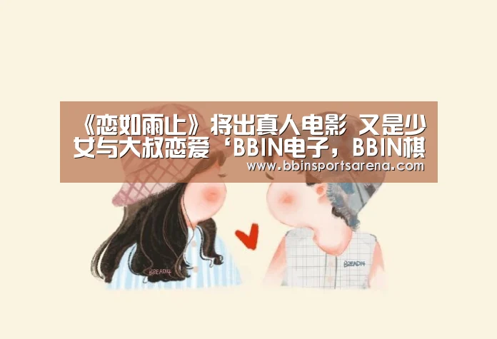 《恋如雨止》将出真人电影 又是少女与大叔恋爱‘BBIN电子,BBIN棋牌,BBIN官网,BBIN视讯’(图2) BBIN电子,BBIN棋牌,BBIN官网,BBIN视讯